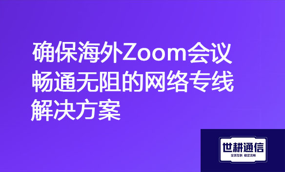 确保海外Zoom会议畅通无阻的网络专线解决方案jpg.jpg