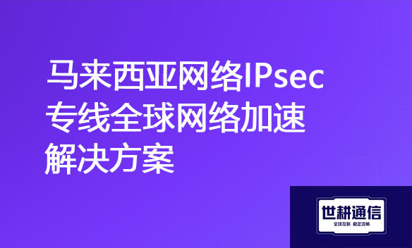 马来西亚网络IPsec专线全球网络加速解决方案.jpg