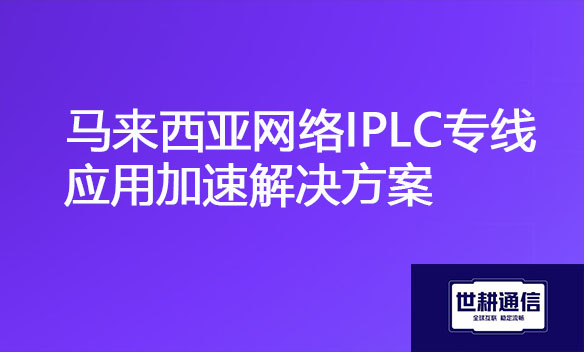 马来西亚网络IPLC专线应用加速解决方案.jpg 马来西亚网络IPLC专线应用加速解决方案.jpg
