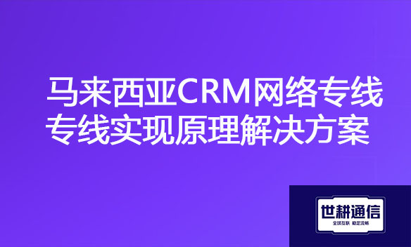 马来西亚CRM网络专线实现原理解决方案.jpg