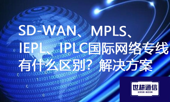 SD-WAN、MPLS、IEPL、IPLC国际网络专线有什么区别？？？？？？？解决方案//世耕通信ERP、OA专网服务商