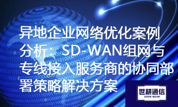 异地企业网络优化案例分析：SD-WAN组网与专线接入服务商的协同部署策略？？？？？？解决方案//世耕通信ERP、OA专网服务商