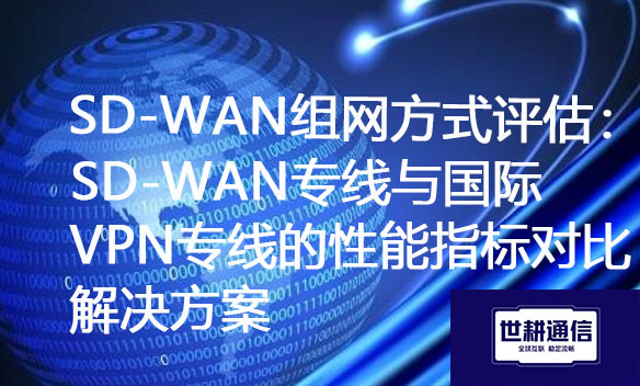 SD-WAN组网方式评估：SD-WAN专线与国际VPN专线的性能指标对比？？？？？？解决方案//世耕通信ERP、OA专网服务商
