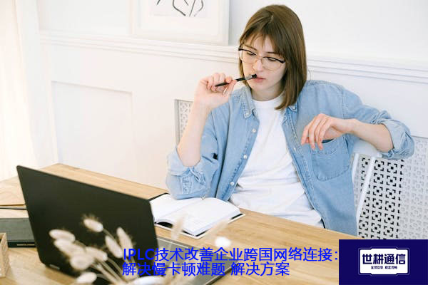 IPLC技术改善企业跨国网络连接：解决慢卡顿难题.jpg