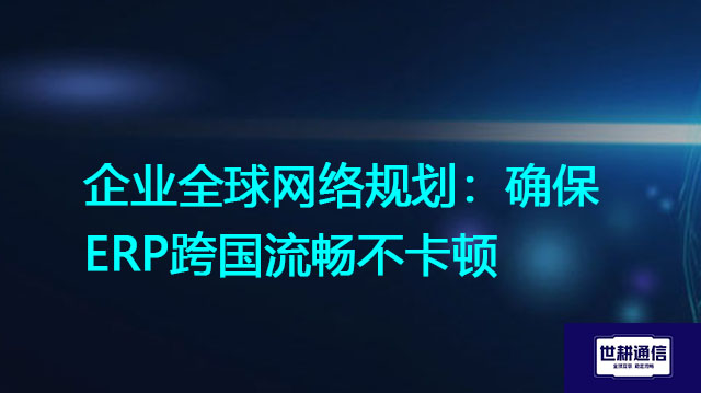 企业全球网络规划：确保ERP跨国流畅不卡顿？解决方案//世耕通信全球ERP、OA办公专网专线