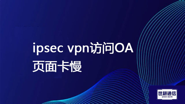 ipsec vpn访问OA页面卡慢 ？解决方案//世耕通信全球ERP、OA办公专网专线
