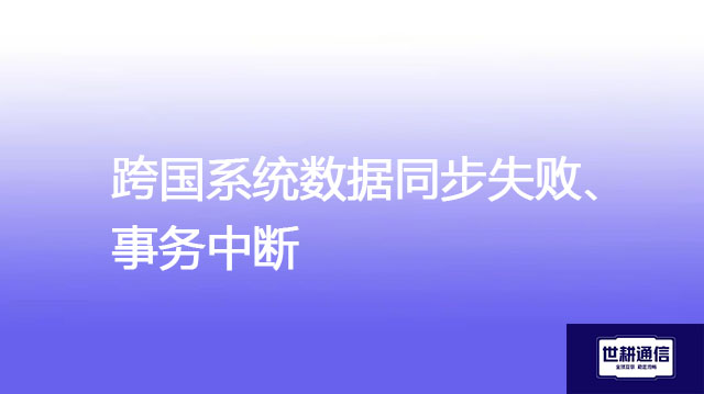 跨国系统数据同步失败、事务中断 ？？？解决方案//世耕通信全球办公专网专线