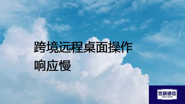 跨境远程桌面操作响应慢---解决方案//世耕通信全球办公专网专线