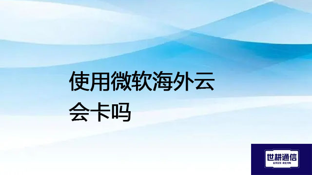 使用微软海外云会卡吗​ ？？？解决方案//世耕通信全球办公专网专线