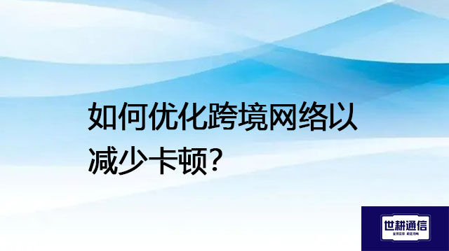 如何优化跨境网络以减少卡顿  ？？？解决方案//世耕通信全球办公专网专线