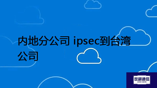 内地分公司 ipsec到台湾公司---解决方案//世耕通信全球办公专网专线