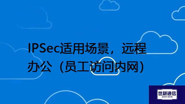IPSec适用场景，远程办公（员工访问内网）---解决方案//世耕通信全球办公专网专线