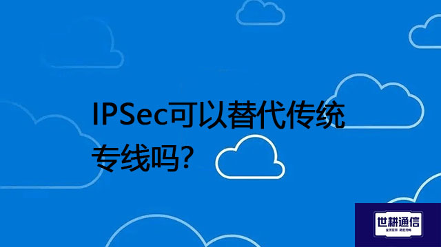 IPSec可以替代传统专线吗 ？？？解决方案//世耕通信全球办公专网专线