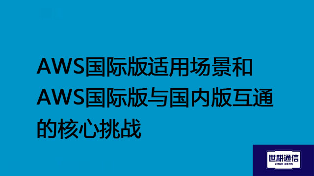 AWS国际版适用场景和AWS国际版与国内版互通的核心挑战--解决方案//世耕通信全球办公专网专线