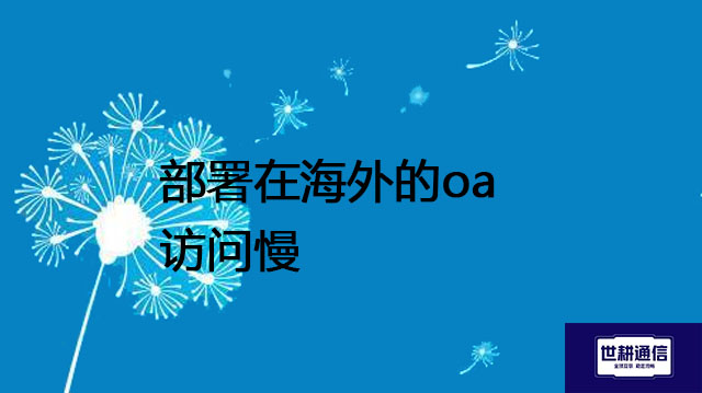部署在海外的oa访问慢---解决方案//世耕通信全球ERP、OA办公专网专线