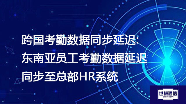 跨国考勤同步延迟:东南亚员工考勤数据延迟同步至总部HR系统--解决方案//世耕通信全球办公专网专线