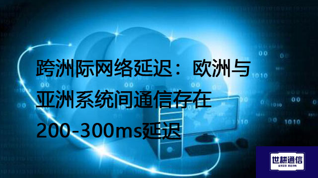 跨洲际网络延迟：欧洲与亚洲系统间通信存在200-300ms延迟--解决方案//世耕通信全球办公专网专线