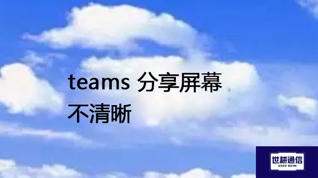 teams 分享屏幕不清晰--解决方案//世耕通信全球办公Teams专网