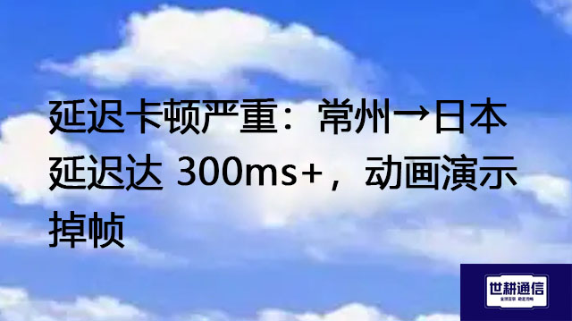 延迟卡顿严重：常州→日本延迟达 300ms+，动画演示掉帧--解决方案//世耕通信全球视频专网专线