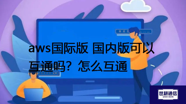 aws国际版 国内版可以互通吗？怎么互通--解决方案//世耕通信全球办公专网专线