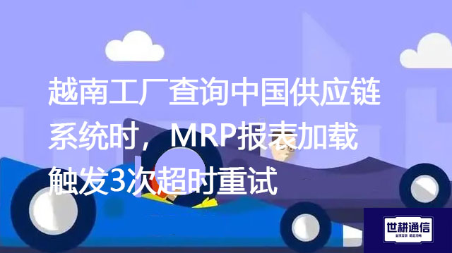 越南工厂查询中国供应链系统时，MRP报表加载触发3次超时重试--解决方案//世耕通信全球办公专网专线