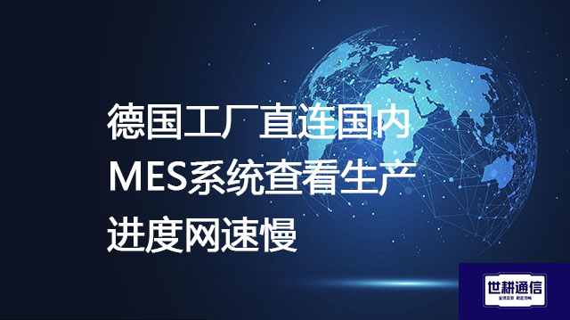 德国工厂直连国内MES系统查看生产进度网速慢--解决方案//世耕通信全球办公专网专线