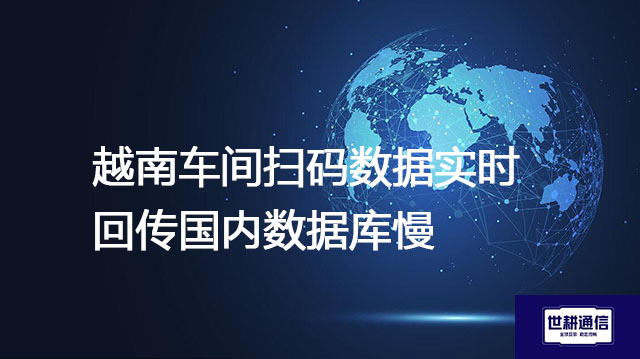 越南车间扫码数据实时回传国内数据库慢--解决方案//世耕通信全球办公专网专线