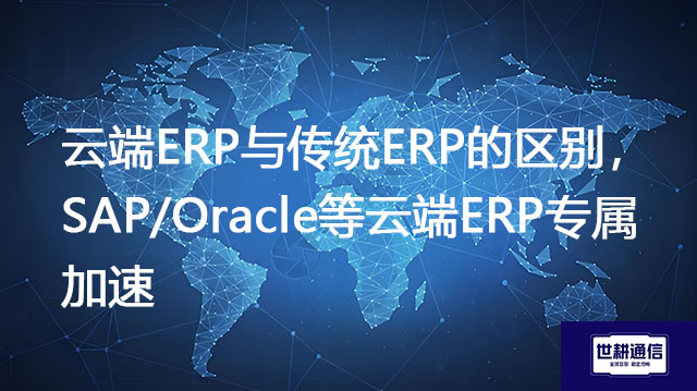 云端ERP与传统ERP的区别，SAP/Oracle等云端ERP专属加速-解决方案//世耕通信全球ERP、OA办公专网专线