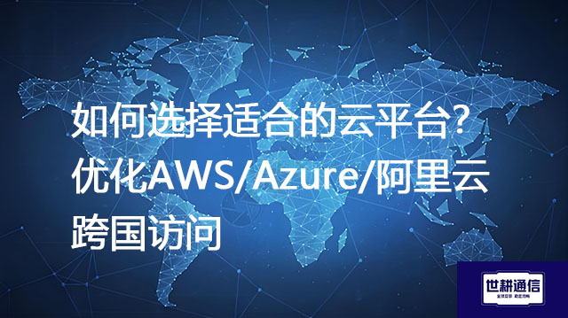 如何选择适合的云平台？优化AWS/Azure/阿里云跨国访问--解决方案//世耕通信全球ERP、OA办公专网专线