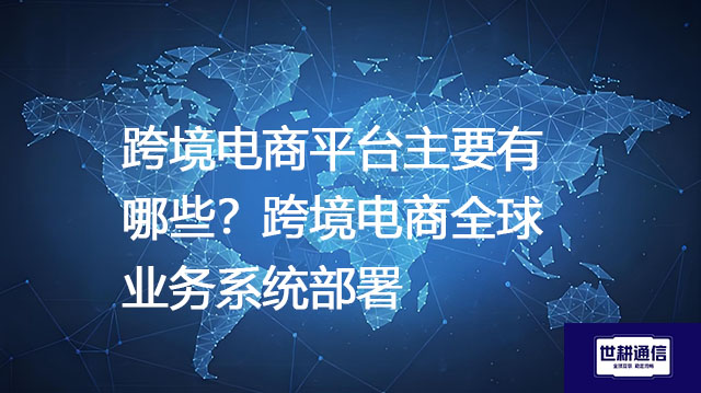 跨境电商平台主要有哪些？跨境电商全球业务系统部署--解决方案//世耕通信全球ERP、OA办公专网专线