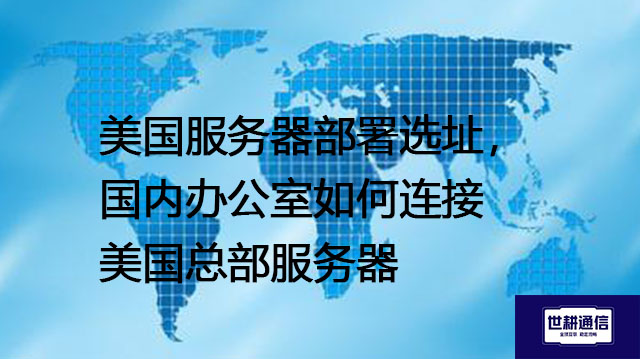 美国服务器部署选址，国内办公室如何连接美国总部服务器--解决方案//世耕通信全球办公专网专线