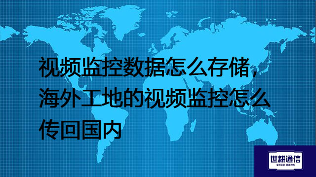 视频监控数据怎么存储，海外工地的视频监控怎么传回国内--解决方案//世耕通信全球视频监控专网