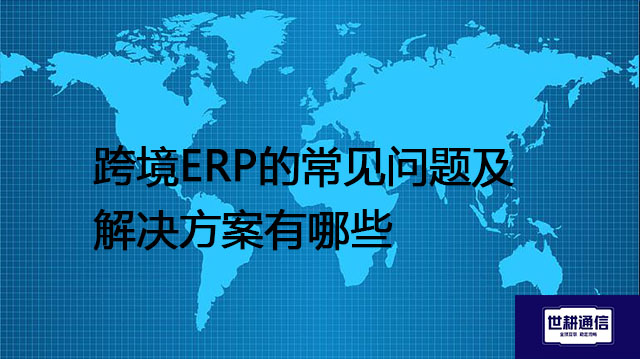 跨境ERP的常见问题及解决方案有哪些--解决方案//世耕通信全球ERP、OA办公专网专线