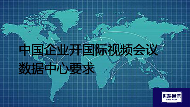 中国企业开国际视频会议数据中心要求--解决方案//世耕通信全球视频专网专线