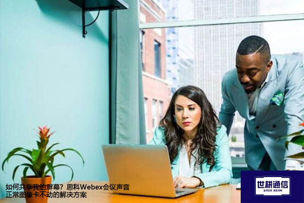 如何共享我的屏幕？思科Webex会议声音正常图像卡不动--解决方案//世耕通信全球WebEx视频会议专网专线