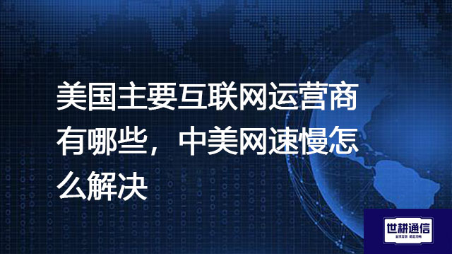美国主要互联网运营商有哪些，中美网速慢怎么解决--解决方案//世耕通信全球办公专网专线