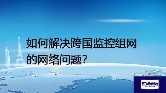 如何解决跨国监控组网的网络问题？--解决方案//世耕通信全球视频监控专网
