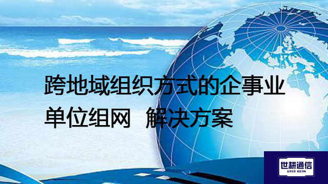 跨地域组织方式的企事业单位组网--解决方案//世耕通信全球办公专网专线