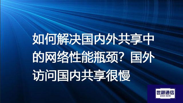 国外访问国内共享很慢，如何解决国内外共享中的网络性能瓶颈？ --解决方案//世耕通信全球办公专网专线