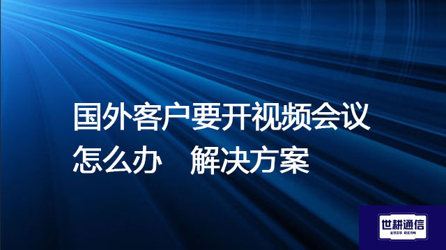 国外客户要开视频会议怎么办，需要做哪些准备？--解决方案//世耕通信全球视频专网专线