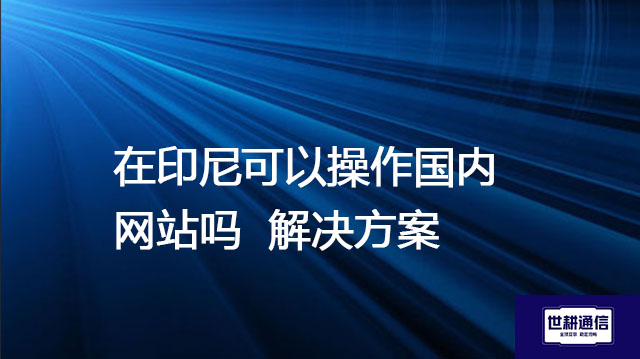 在印尼可以操作国内网站吗？ --解决方案//世耕通信全球办公专网专线