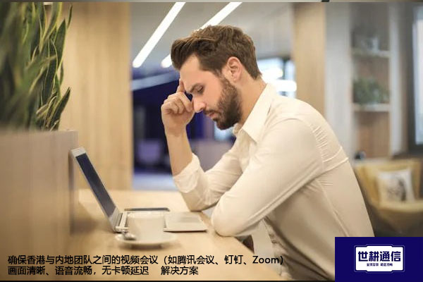 确保香港与内地视频会议（如腾讯会议、钉钉、Zoom）画面清晰、语音流畅，无卡顿延迟--解决方案//世耕通信全球视频专网专线