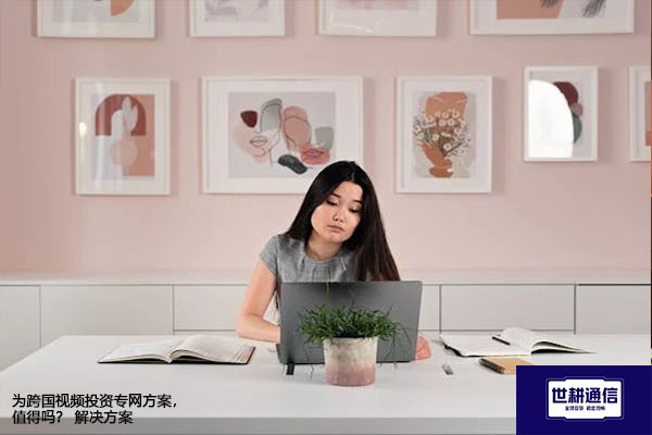 为跨国视频投资专网方案，值得吗？--解决方案//世耕通信全球视频专网专线