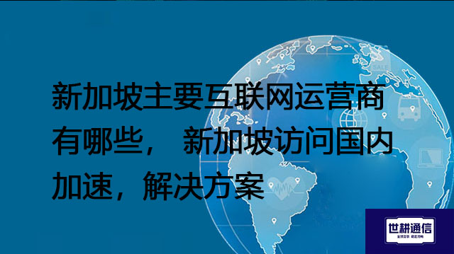 新加坡主要互联网运营商有哪些， 新加坡访问国内加速 ---解决方案//世耕通信全球办公专网专线