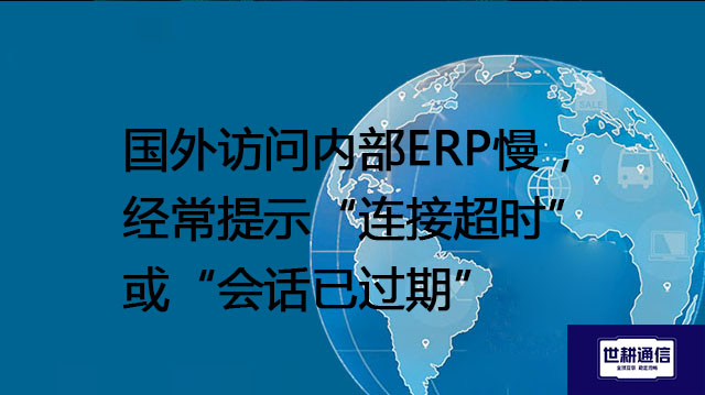 国外访问内部ERP慢 ，经常提示“连接超时”或“会话已过期”？--解决方案//世耕通信全球ERP、OA办公专网专线