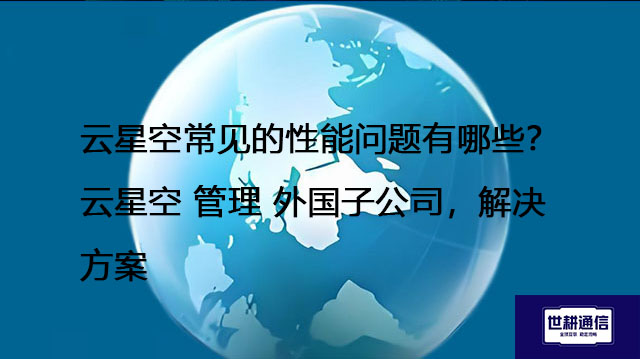 云星空常见的性能问题有哪些？云星空 管理 外国子公司  解决方案