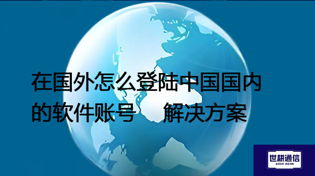 在国外怎么登陆中国国内的软件账号--解决方案//世耕通信全球办公专网专线