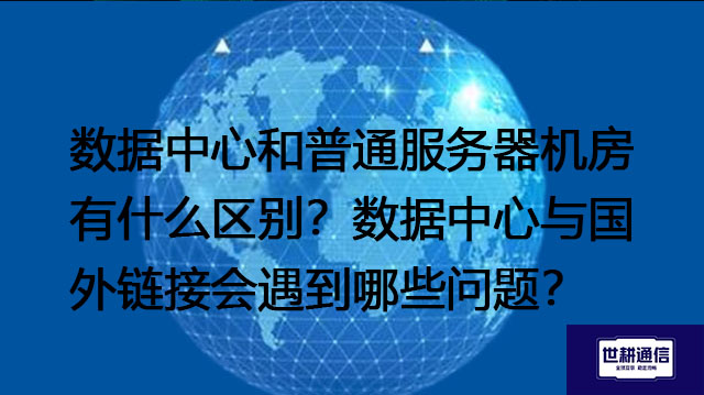 数据中心和普通服务器机房有什么区别？数据中心与国外链接会遇到哪些问题？ --解决方案//世耕通信全球办公专网专线