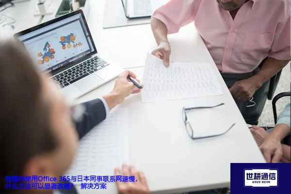 在国内使用Office 365与日本同事联系网速慢，什么方法可以显著改善？ --解决方案//世耕通信全球办公专网专线