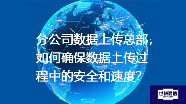分公司数据上传总部，如何确保数据上传过程中的安全和速度？--解决方案//世耕通信全球办公专网专线